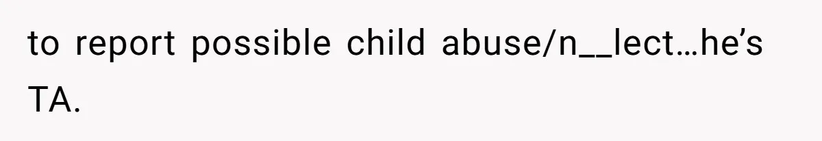 to report possible child abuse/n__lect…he’s TA.