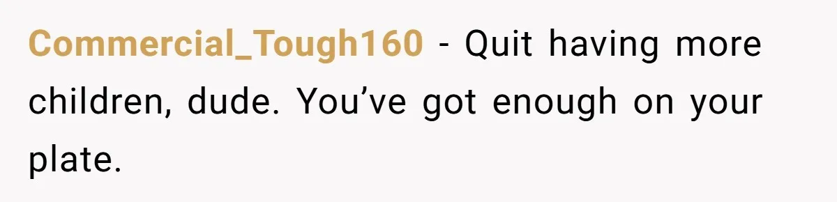 Commercial_Tough160 − Quit having more children, dude. You’ve got enough on your plate.