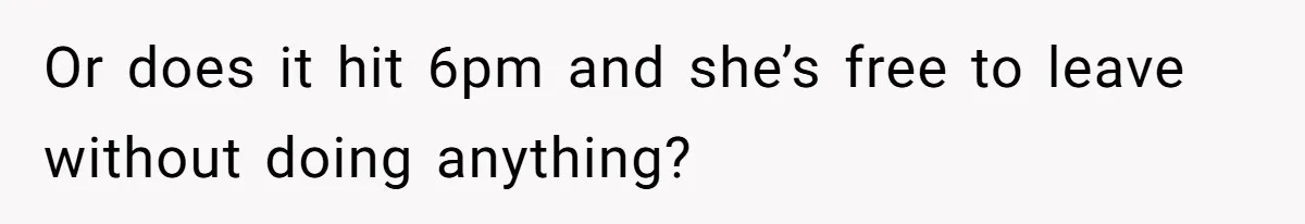 Or does it hit 6pm and she’s free to leave without doing anything?