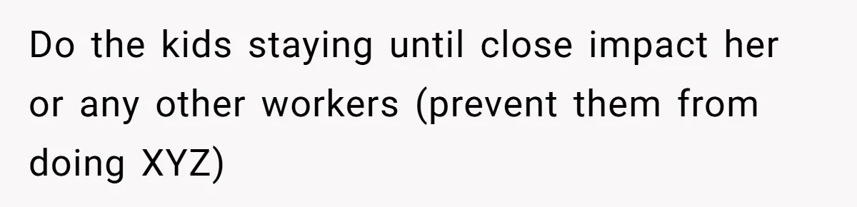Do the kids staying until close impact her or any other workers (prevent them from doing XYZ)