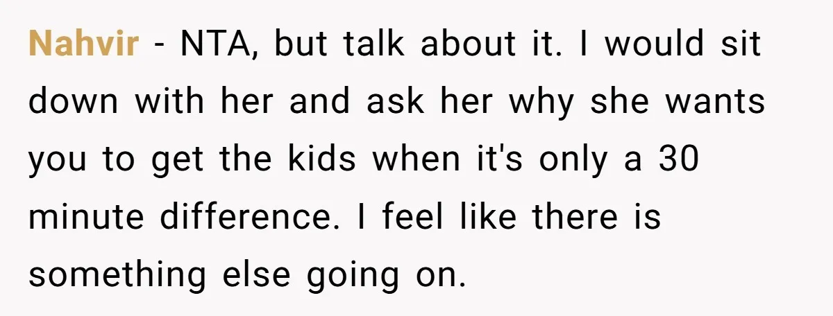 Nahvir − NTA, but talk about it. I would sit down with her and ask her why she wants you to get the kids when it's only a 30 minute...