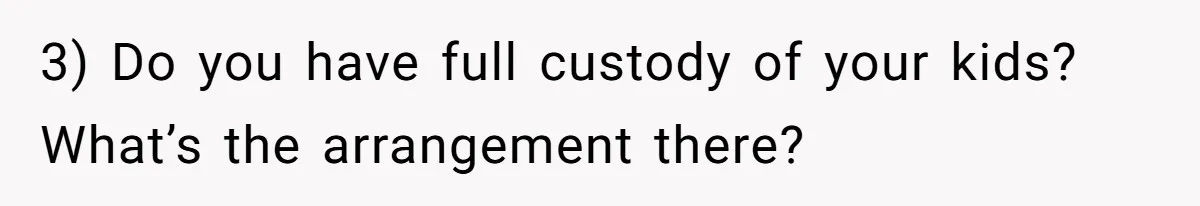 3) Do you have full custody of your kids? What’s the arrangement there?