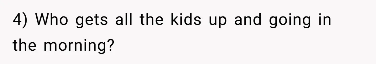 4) Who gets all the kids up and going in the morning?