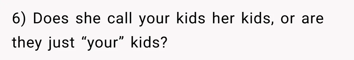 6) Does she call your kids her kids, or are they just “your” kids?