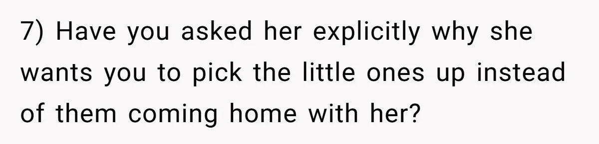 7) Have you asked her explicitly why she wants you to pick the little ones up instead of them coming home with her?