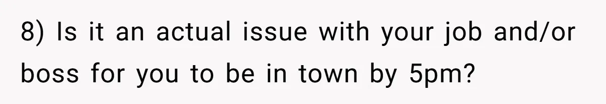 8) Is it an actual issue with your job and/or boss for you to be in town by 5pm?