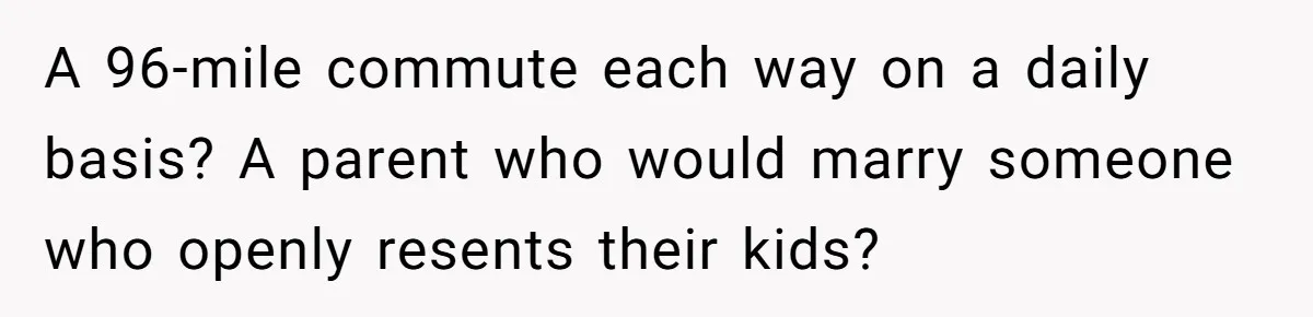 A 96-mile commute each way on a daily basis? A parent who would marry someone who openly resents their kids?