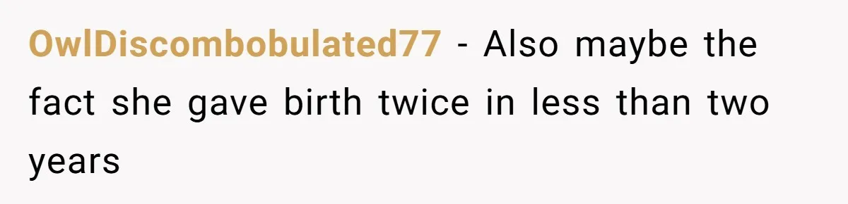 OwlDiscombobulated77 − Also maybe the fact she gave birth twice in less than two years