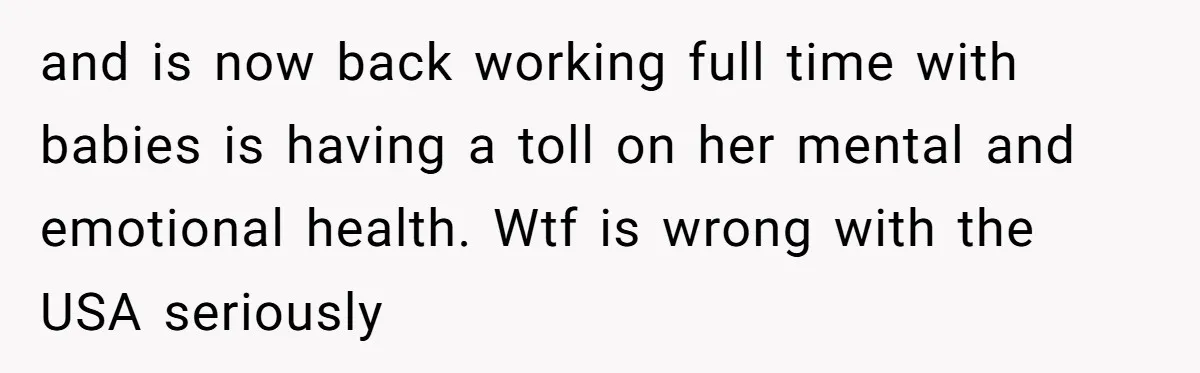 and is now back working full time with babies is having a toll on her mental and emotional health. Wtf is wrong with the USA seriously
