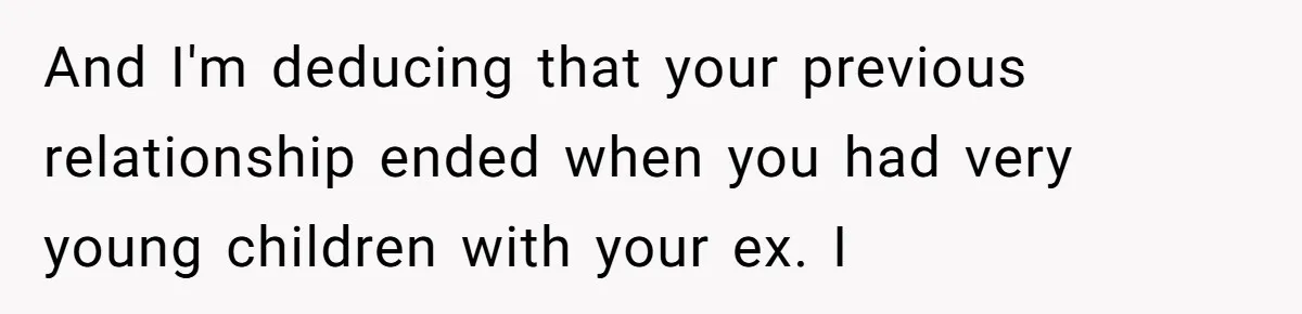 And I'm deducing that your previous relationship ended when you had very young children with your ex. I