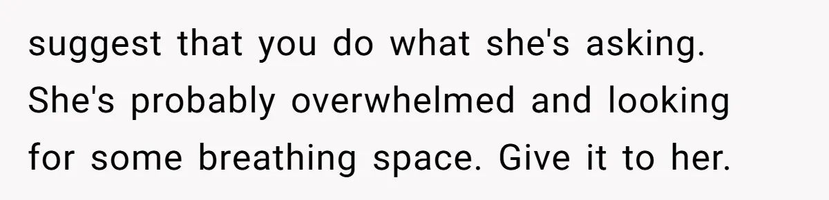 suggest that you do what she's asking. She's probably overwhelmed and looking for some breathing space. Give it to her.