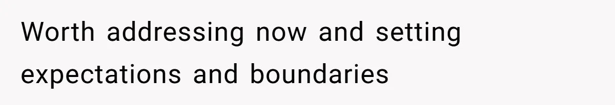 Worth addressing now and setting expectations and boundaries