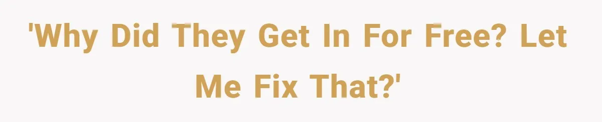 'Why did they get in for free? Let me fix that?'
