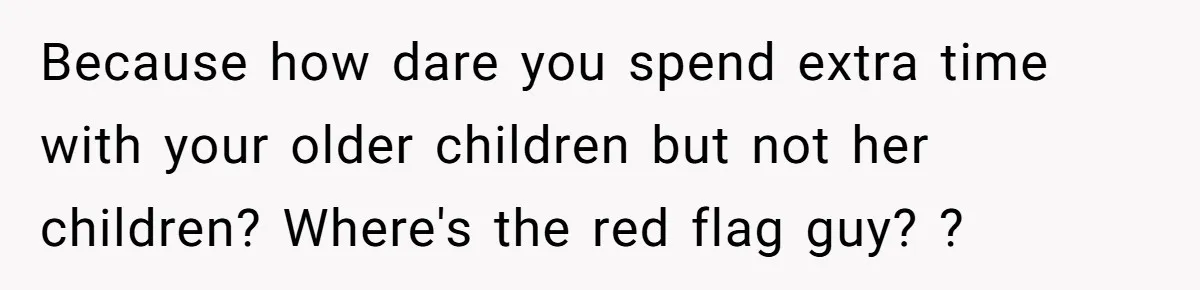 Because how dare you spend extra time with your older children but not her children? Where's the red flag guy? ?