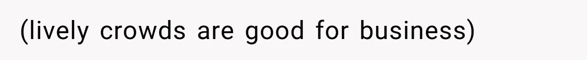(lively crowds are good for business)