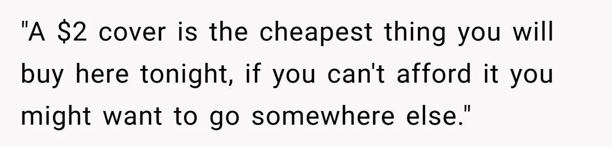 "A $2 cover is the cheapest thing you will buy here tonight, if you can't afford it you might want to go somewhere else."