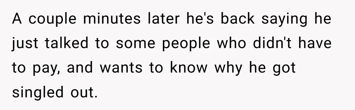 A couple minutes later he's back saying he just talked to some people who didn't have to pay, and wants to know why he got singled out.