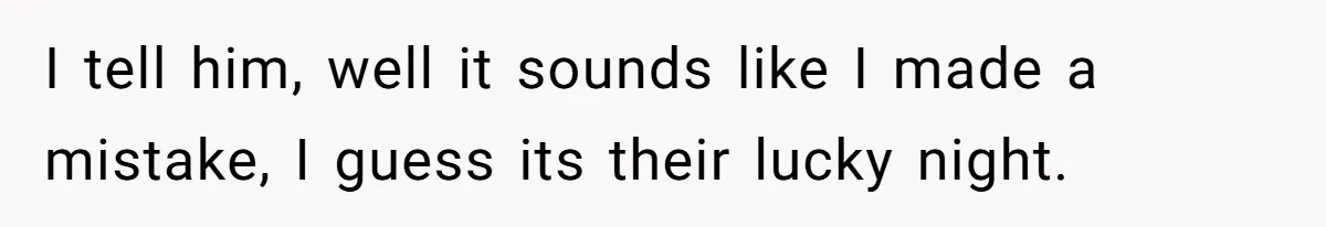 I tell him, well it sounds like I made a mistake, I guess its their lucky night.