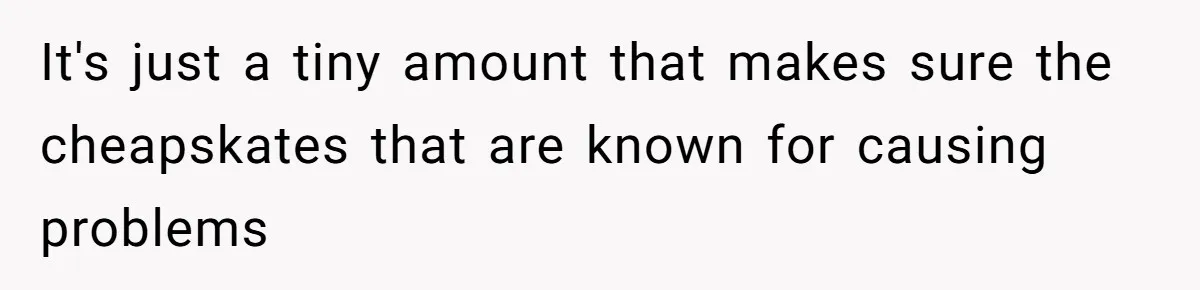 It's just a tiny amount that makes sure the cheapskates that are known for causing problems
