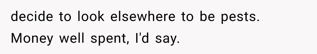 decide to look elsewhere to be pests. Money well spent, I'd say.
