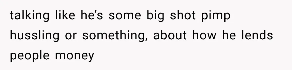 talking like he’s some big shot pimp hussling or something, about how he lends people money