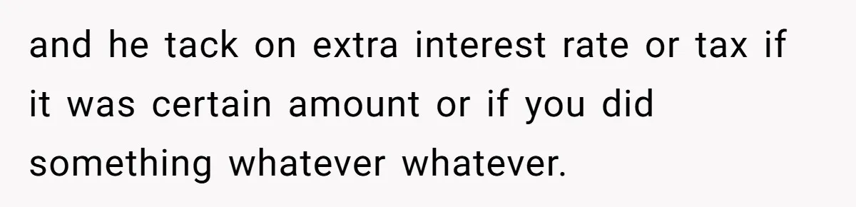 and he tack on extra interest rate or tax if it was certain amount or if you did something whatever whatever.