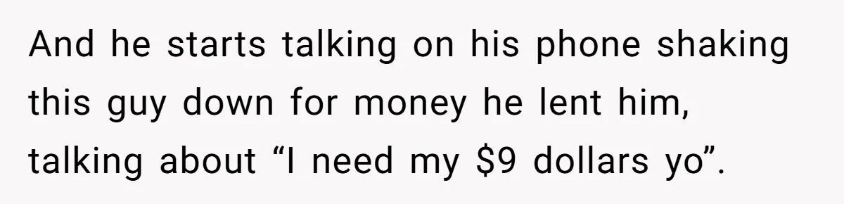 And he starts talking on his phone shaking this guy down for money he lent him, talking about “I need my $9 dollars yo”.