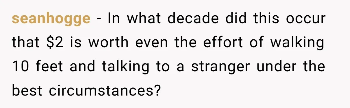 seanhogge − In what decade did this occur that $2 is worth even the effort of walking 10 feet and talking to a stranger under the best circumstances?