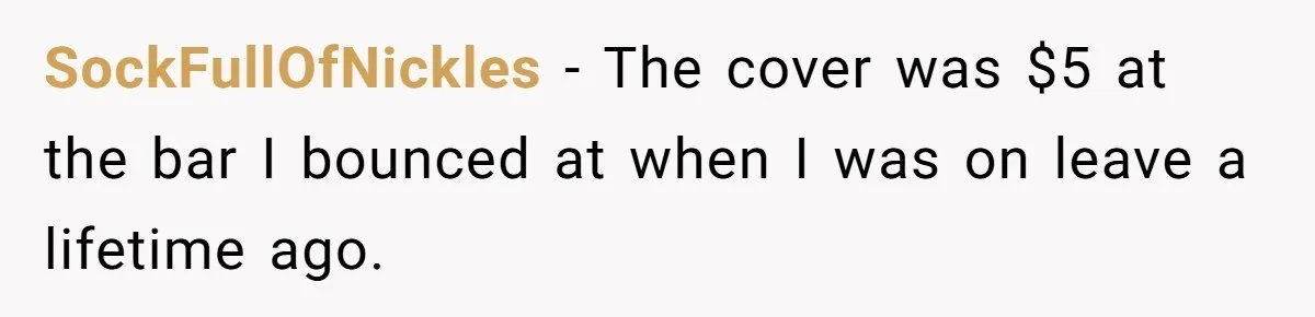 SockFullOfNickles − The cover was $5 at the bar I bounced at when I was on leave a lifetime ago.