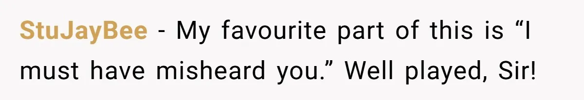 StuJayBee − My favourite part of this is “I must have misheard you.” Well played, Sir!