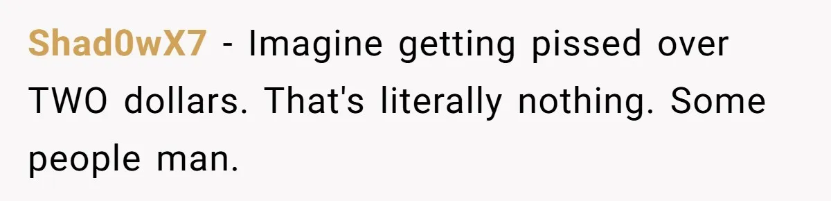 Shad0wX7 − Imagine getting pissed over TWO dollars. That's literally nothing. Some people man.