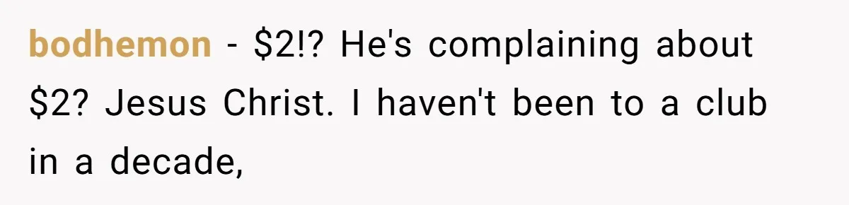 bodhemon − $2!? He's complaining about $2? Jesus Christ. I haven't been to a club in a decade,