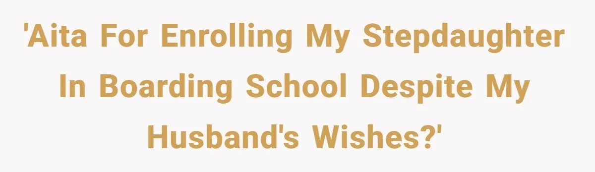 'AITA for enrolling my stepdaughter in boarding school despite my husband's wishes?'