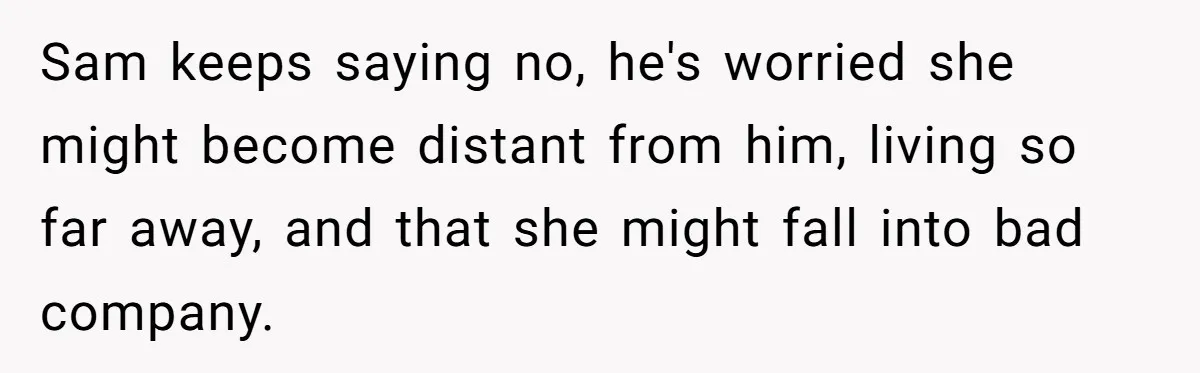Sam keeps saying no, he's worried she might become distant from him, living so far away, and that she might fall into bad company.