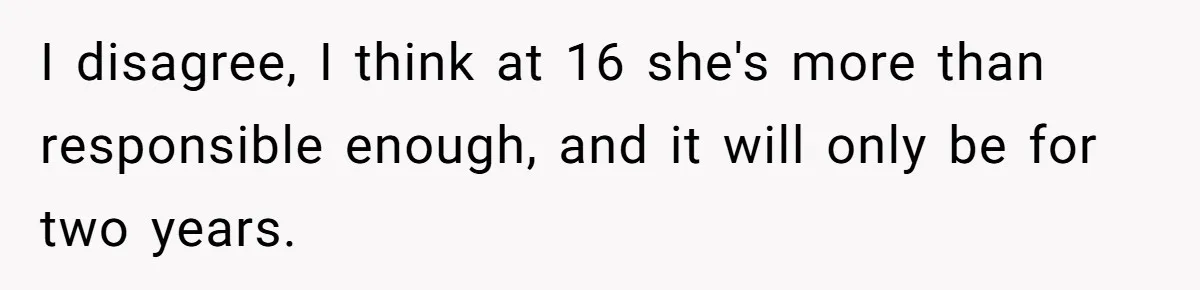 I disagree, I think at 16 she's more than responsible enough, and it will only be for two years.
