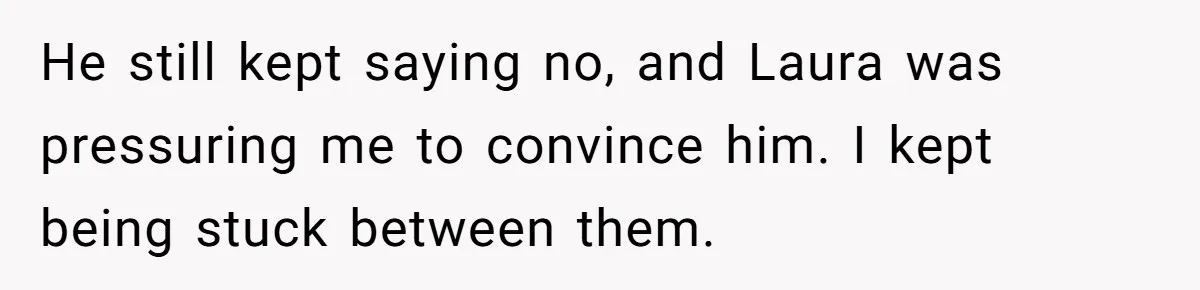 He still kept saying no, and Laura was pressuring me to convince him. I kept being stuck between them.