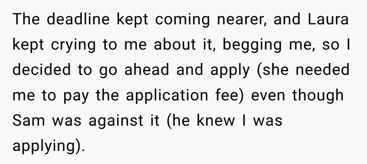 The deadline kept coming nearer, and Laura kept crying to me about it, begging me, so I decided to go ahead and apply (she needed me to pay the application...