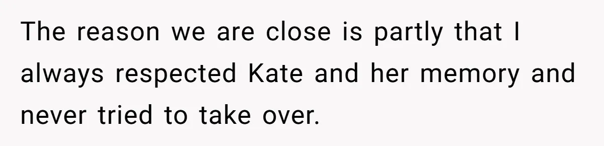 The reason we are close is partly that I always respected Kate and her memory and never tried to take over.