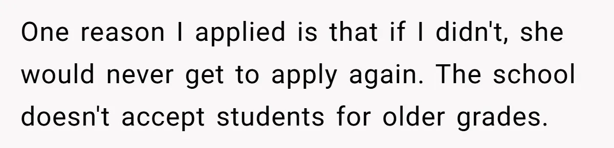 One reason I applied is that if I didn't, she would never get to apply again. The school doesn't accept students for older grades.