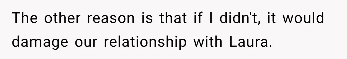 The other reason is that if I didn't, it would damage our relationship with Laura.