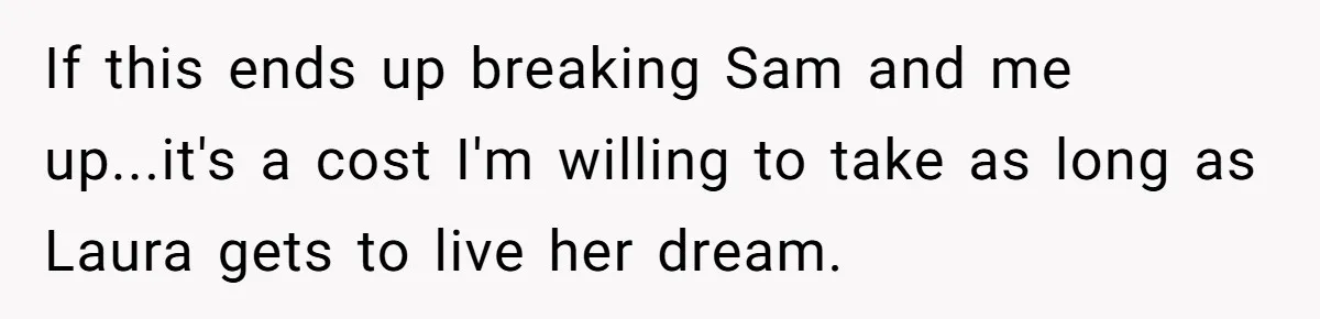 If this ends up breaking Sam and me up...it's a cost I'm willing to take as long as Laura gets to live her dream.