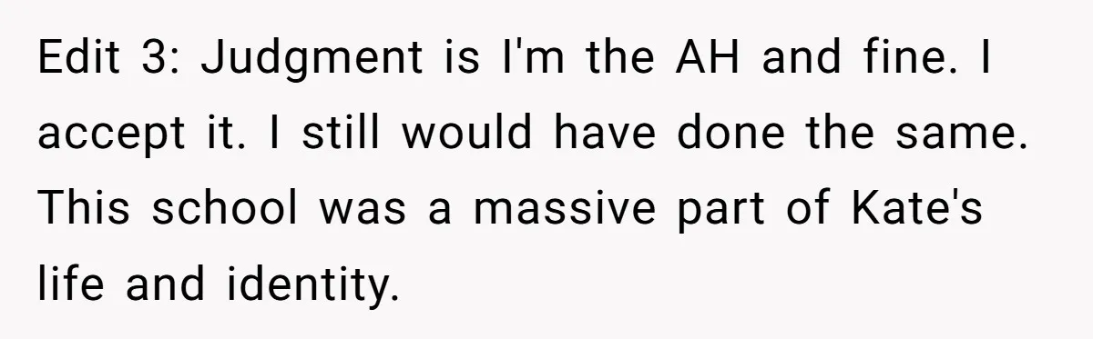 Edit 3: Judgment is I'm the AH and fine. I accept it. I still would have done the same. This school was a massive part of Kate's life and identity.