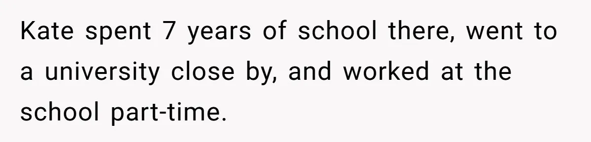 Kate spent 7 years of school there, went to a university close by, and worked at the school part-time.