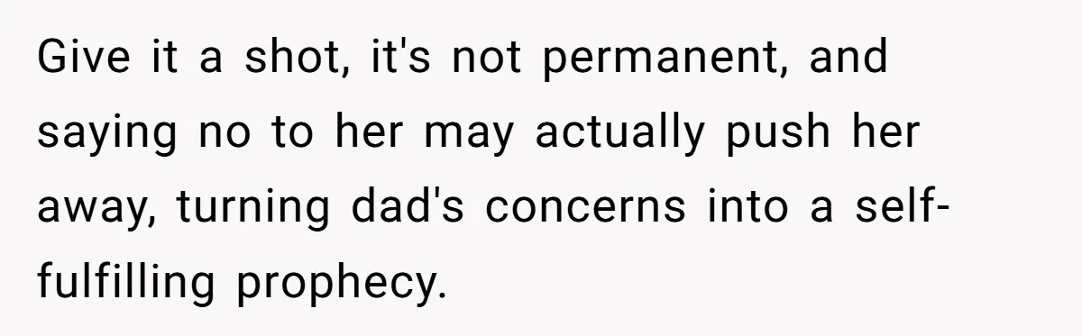 Give it a shot, it's not permanent, and saying no to her may actually push her away, turning dad's concerns into a self-fulfilling prophecy.