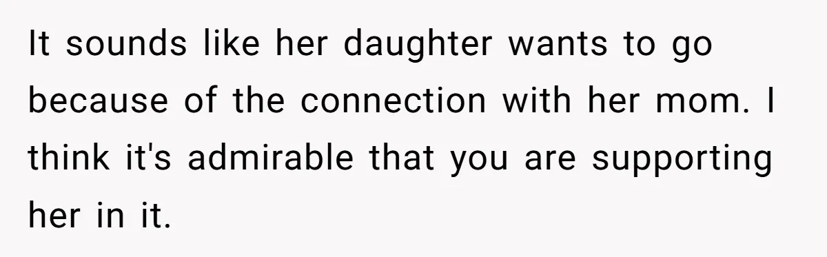 It sounds like her daughter wants to go because of the connection with her mom. I think it's admirable that you are supporting her in it.