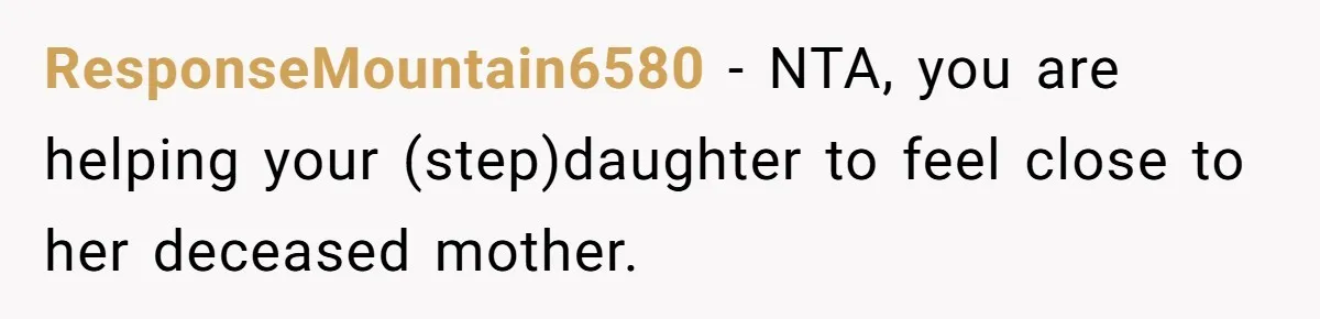 ResponseMountain6580 − NTA, you are helping your (step)daughter to feel close to her deceased mother.
