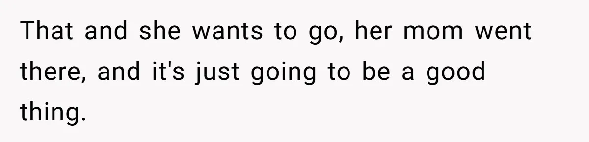 That and she wants to go, her mom went there, and it's just going to be a good thing.