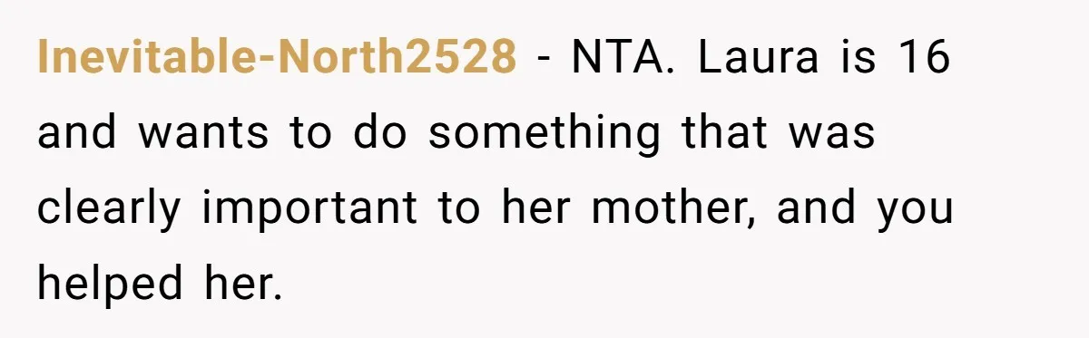Inevitable-North2528 − NTA. Laura is 16 and wants to do something that was clearly important to her mother, and you helped her.
