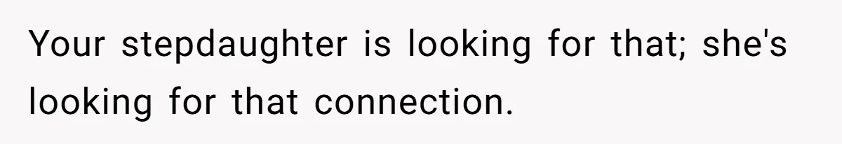 Your stepdaughter is looking for that; she's looking for that connection.
