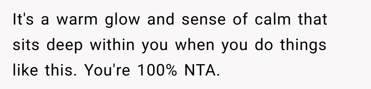 It's a warm glow and sense of calm that sits deep within you when you do things like this. You're 100% NTA.